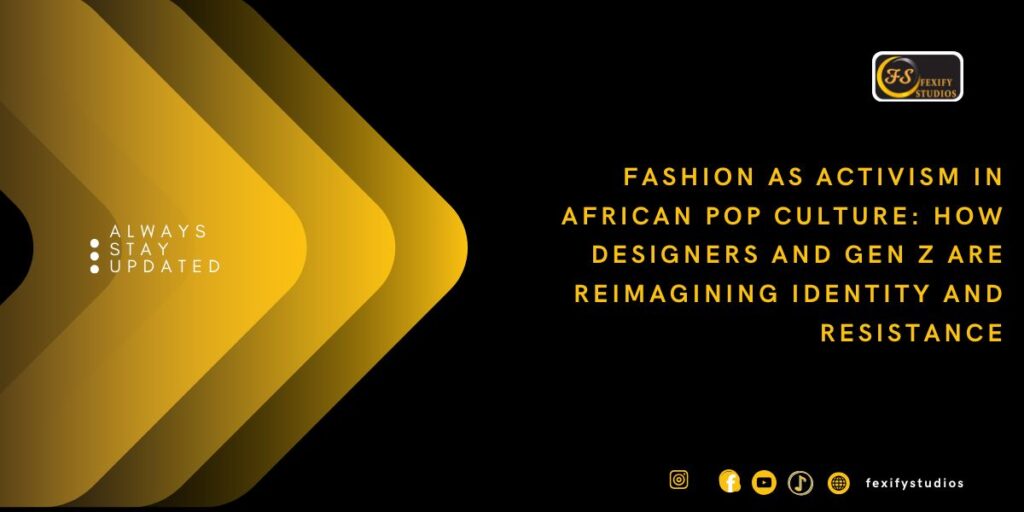 Fashion as Activism in African Pop Culture: How Designers and Gen Z Are Reimagining Identity and Resistance
