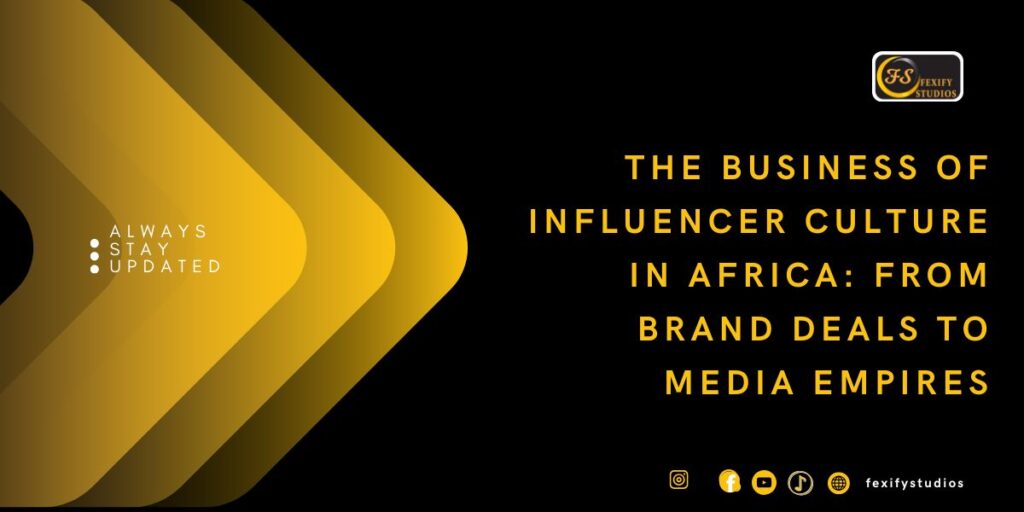 The Business of Influencer Culture in Africa: From Brand Deals to Media Empires