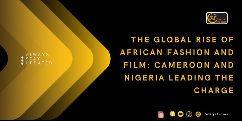 The Global Rise of African Fashion and Film: Cameroon and Nigeria Leading the Charge