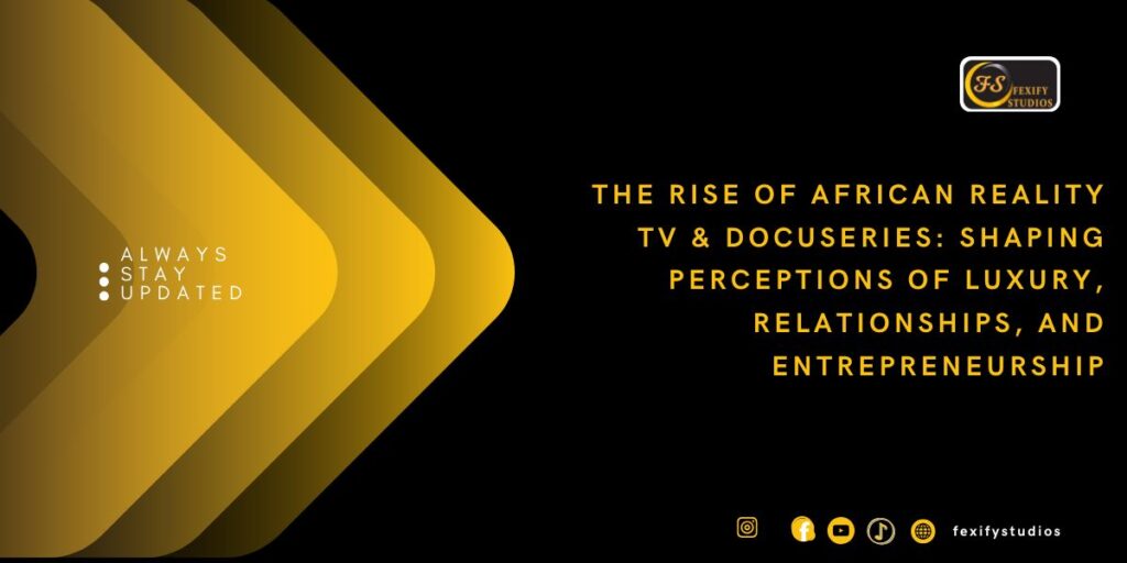 The Rise of African Reality TV & Docuseries: Shaping Perceptions of Luxury, Relationships, and Entrepreneurship